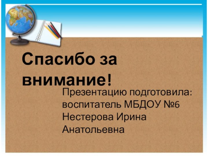 Спасибо за внимание!Презентацию подготовила: воспитатель МБДОУ №6Нестерова Ирина Анатольевна