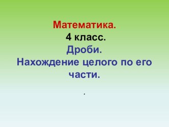 Конспект и презентация к уроку . 4 класс. Дроби. Нахождение целого по его части план-конспект урока по математике (4 класс)