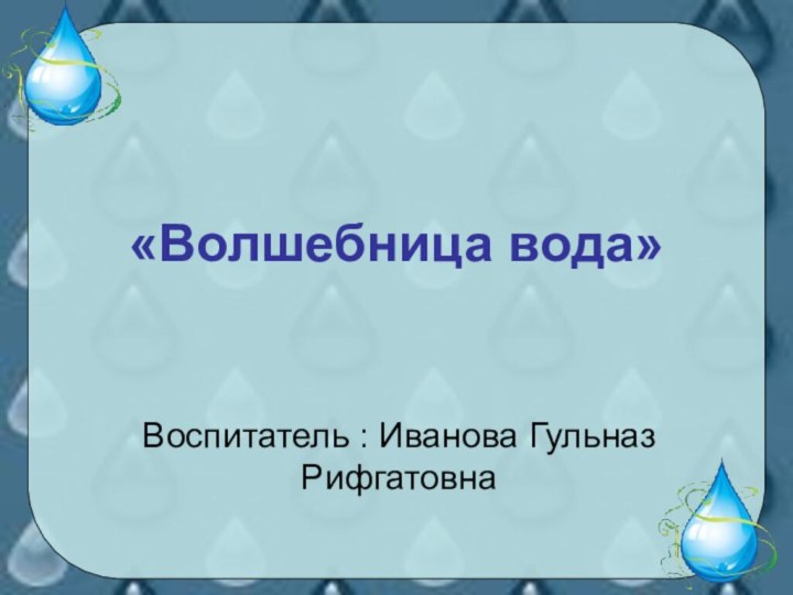 «Волшебница вода»Воспитатель : Иванова Гульназ Рифгатовна