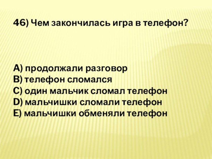 46) Чем закончилась игра в телефон?A) продолжали разговор B) телефон сломался C)