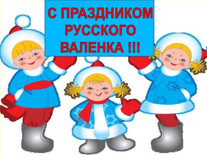 С ПРАЗДНИКОМ РУССКОГО ВАЛЕНКА !!!