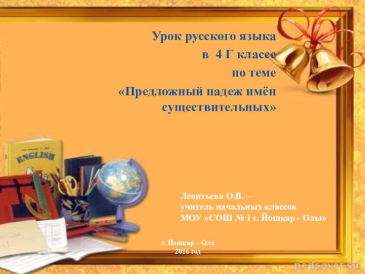 Урок русского языкав 4 Г классепо теме «Предложный падеж имён существительных» Леонтьева