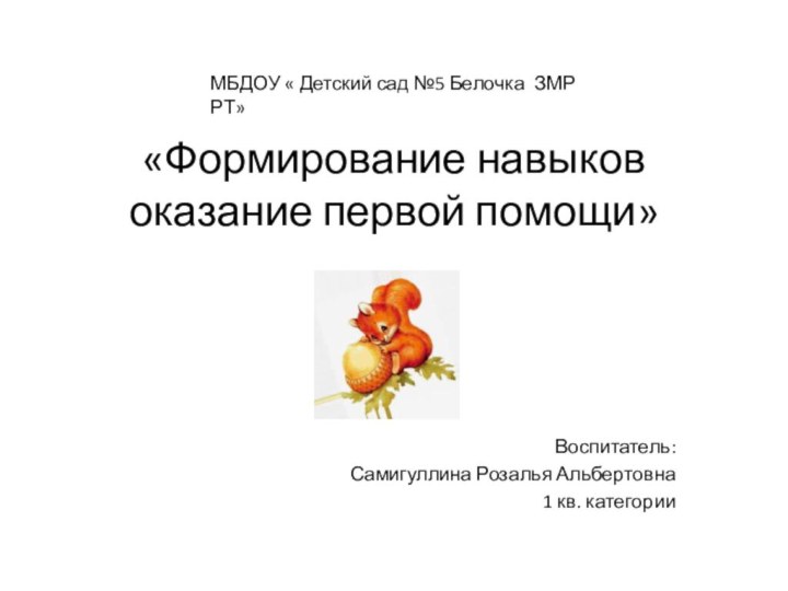 «Формирование навыков оказание первой помощи» Воспитатель: Самигуллина Розалья Альбертовна1 кв. категорииМБДОУ «