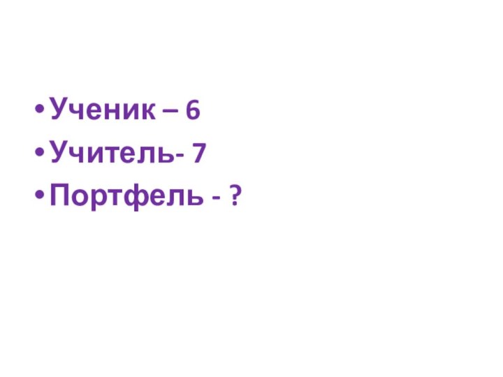 Ученик – 6Учитель- 7Портфель - ?