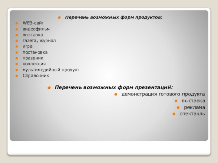 Перечень возможных форм продуктов:WEB-сайтвидеофильмвыставкагазета, журналиграпостановкапраздникколлекциямультимедийный продуктСправочникПеречень возможных форм презентаций:демонстрация готового продуктавыставкарекламаспектакль