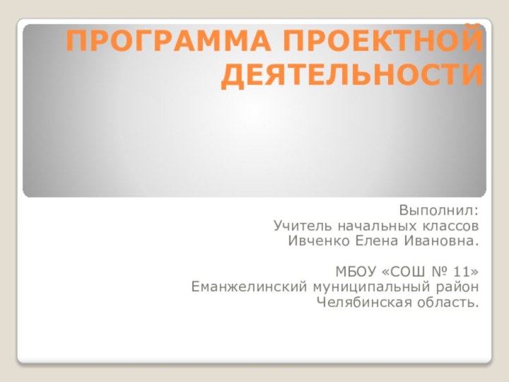 ПРОГРАММА ПРОЕКТНОЙ ДЕЯТЕЛЬНОСТИ Выполнил:Учитель начальных классов  Ивченко Елена Ивановна.МБОУ «СОШ №