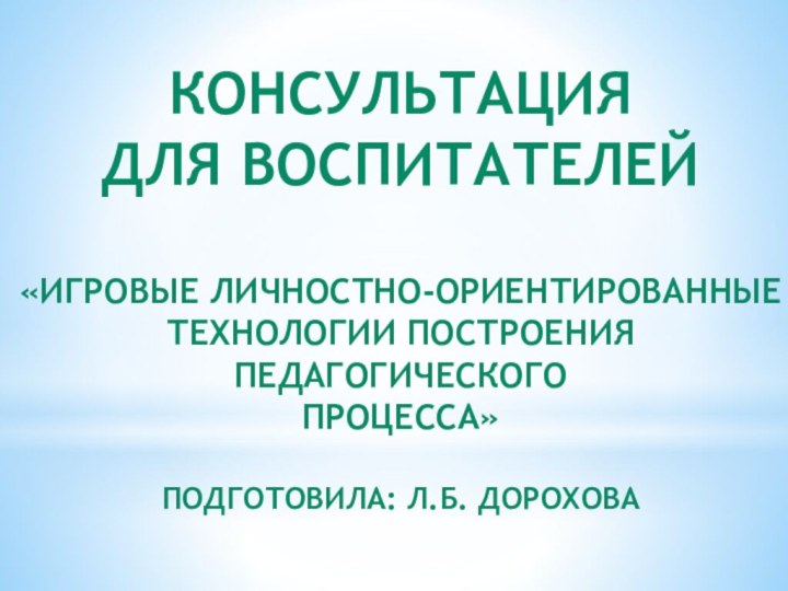 Консультация для воспитателей«Игровые личностно-ориентированныеТехнологии построения педагогическогоПроцесса»Подготовила: Л.Б. Дорохова