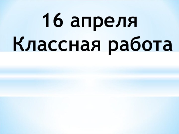 16 апреля Классная работа