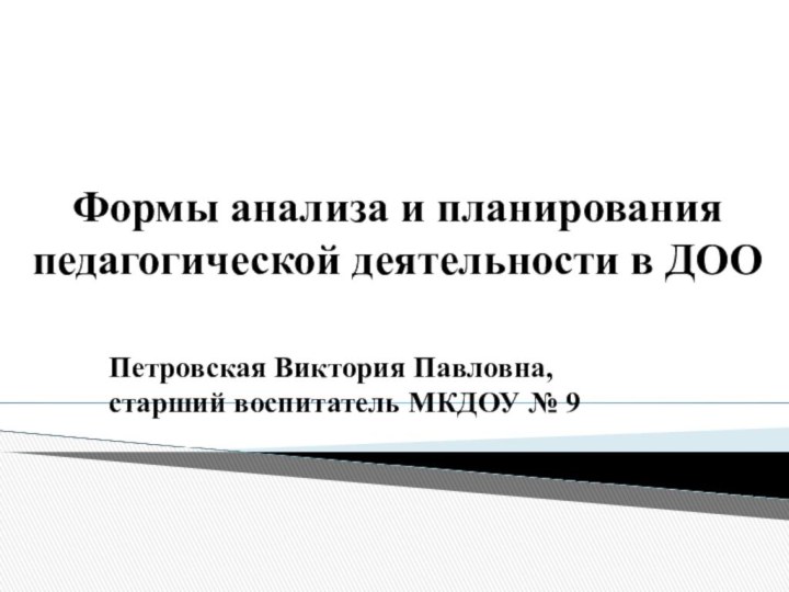 Формы анализа и планирования педагогической деятельности в ДООПетровская Виктория Павловна, старший воспитатель МКДОУ № 9