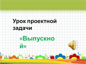 урок проектной задачи Выпускной проект по математике (4 класс)