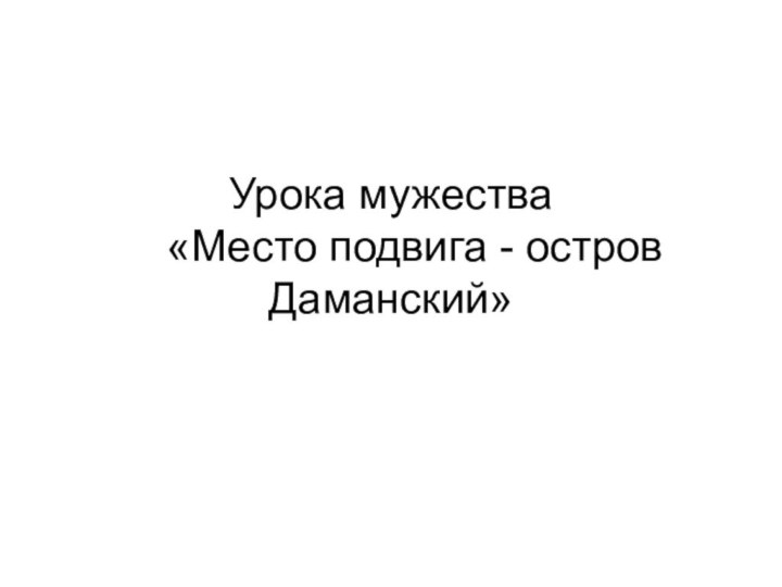 Урока мужества   «Место подвига - остров Даманский»