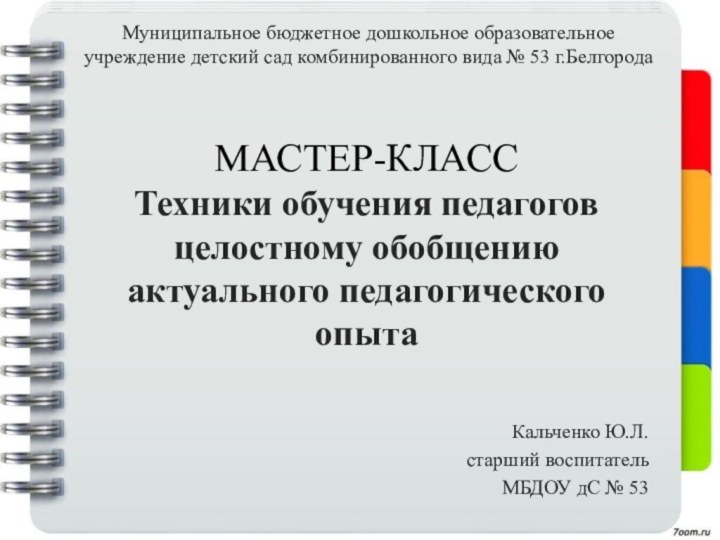 МАСТЕР-КЛАСС Техники обучения педагогов целостному обобщению актуального педагогического опытаКальченко Ю.Л. старший воспитатель