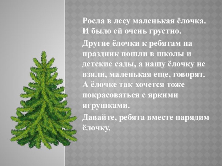 Росла в лесу маленькая ёлочка. И было ей очень грустно. Другие ёлочки