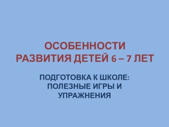 ОСОБЕННОСТИ РАЗВИТИЯ ДЕТЕЙ 6 – 7 ЛЕТ. ПОДГОТОВКА К ШКОЛЕ: ПОЛЕЗНЫЕ ИГРЫ И УПРАЖНЕНИЯ. презентация к уроку (старшая группа) по теме