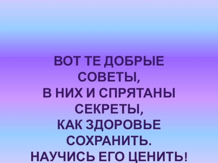 Вот те добрые советы, В них и спрятаны секреты, Как здоровье сохранить. Научись его ценить!