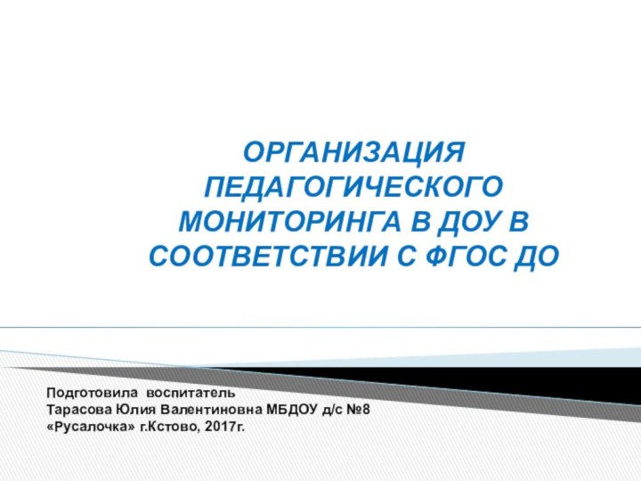 ОРГАНИЗАЦИЯ ПЕДАГОГИЧЕСКОГО МОНИТОРИНГА В ДОУ В СООТВЕТСТВИИ С ФГОС ДОПодготовила воспитательТарасова