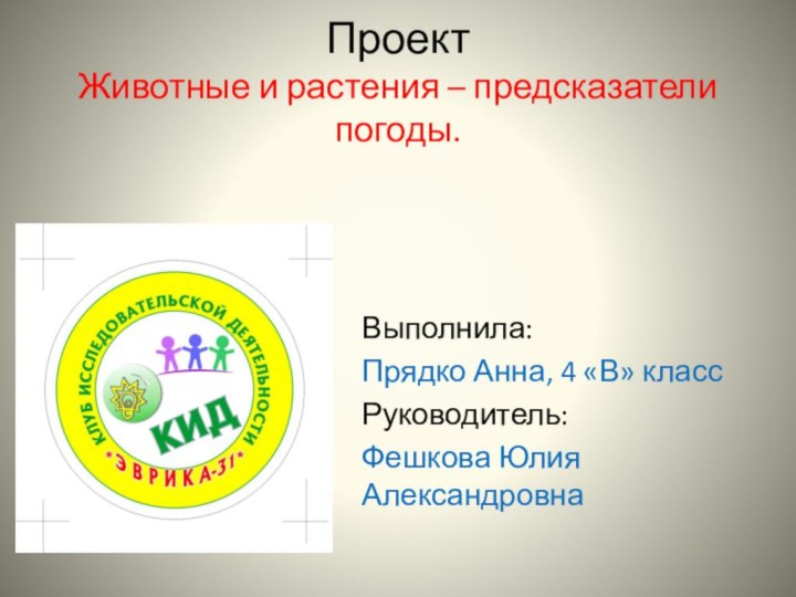 Проект Животные и растения – предсказатели погоды.Выполнила:Прядко Анна, 4 «В» классРуководитель: Фешкова Юлия Александровна