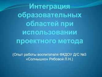 Интеграция образовательных областей при использовании проектного метода консультация (подготовительная группа)