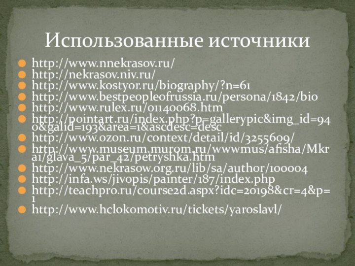 http://www.nnekrasov.ru/http://nekrasov.niv.ru/http://www.kostyor.ru/biography/?n=61 http://www.bestpeopleofrussia.ru/persona/1842/biohttp://www.rulex.ru/01140068.htmhttp://pointart.ru/index.php?p=gallerypic&img_id=940&galid=193&area=1&ascdesc=deschttp://www.ozon.ru/context/detail/id/3255609/http://www.museum.murom.ru/wwwmus/afisha/Mkrai/glava_5/par_42/petryshka.htmhttp://www.nekrasow.org.ru/lib/sa/author/100004http://infa.ws/jivopis/painter/187/index.phphttp://teachpro.ru/course2d.aspx?idc=20198&cr=4&p=1http://www.hclokomotiv.ru/tickets/yaroslavl/Использованные источники