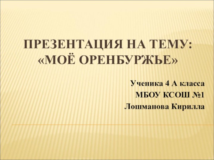 ПРЕЗЕНТАЦИЯ НА ТЕМУ: «МОЁ ОРЕНБУРЖЬЕ»Ученика 4 А классаМБОУ КСОШ №1 Лошманова Кирилла