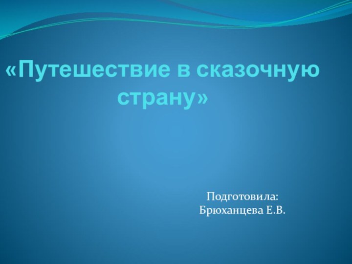 «Путешествие в сказочную страну» Подготовила: Брюханцева Е.В.