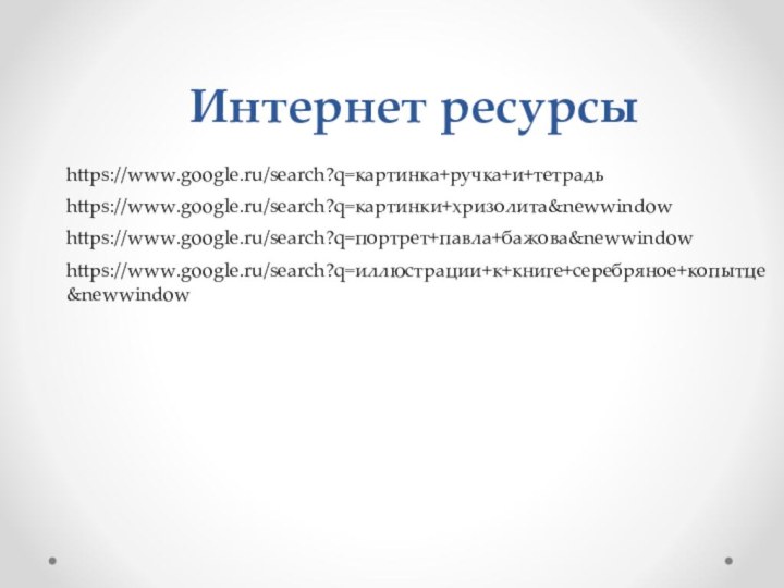 Интернет ресурсыhttps://www.google.ru/search?q=картинка+ручка+и+тетрадьhttps://www.google.ru/search?q=картинки+хризолита&newwindowhttps://www.google.ru/search?q=портрет+павла+бажова&newwindowhttps://www.google.ru/search?q=иллюстрации+к+книге+серебряное+копытце&newwindow