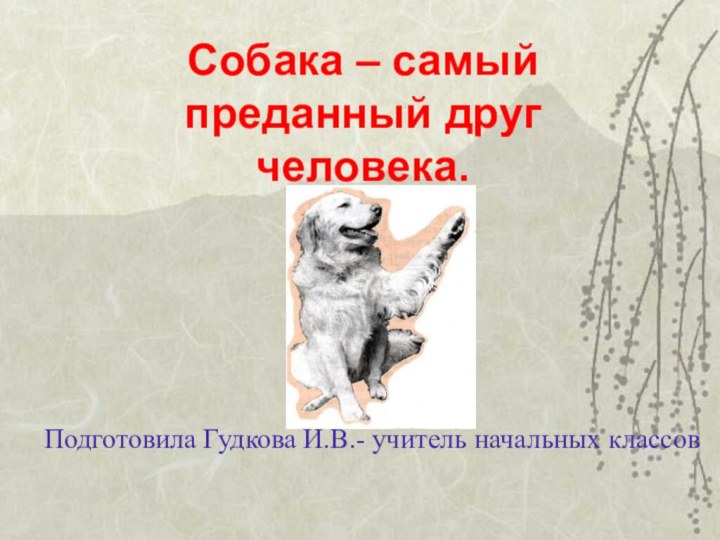 Собака – самый преданный друг человека.Подготовила Гудкова И.В.- учитель начальных классов