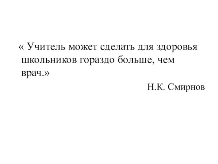 « Учитель может сделать для здоровья школьников гораздо больше, чем врач.»Н.К. Смирнов