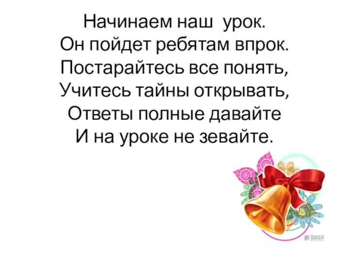 Начинаем наш урок.  Он пойдет ребятам впрок.  Постарайтесь все понять,  Учитесь тайны