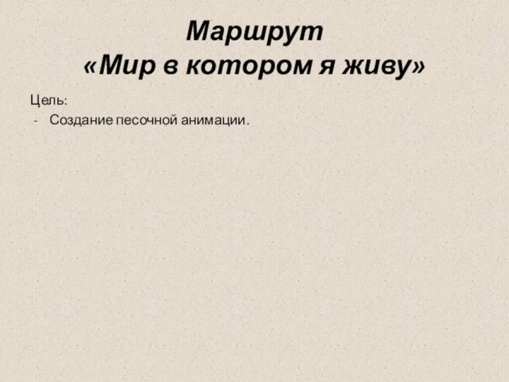 Маршрут «Мир в котором я живу»Цель:Создание песочной анимации.