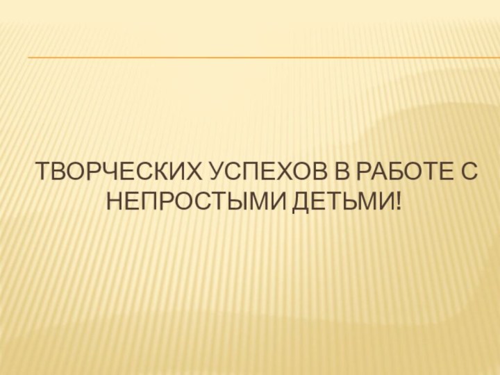 Творческих успехов в работе с непростыми детьми!