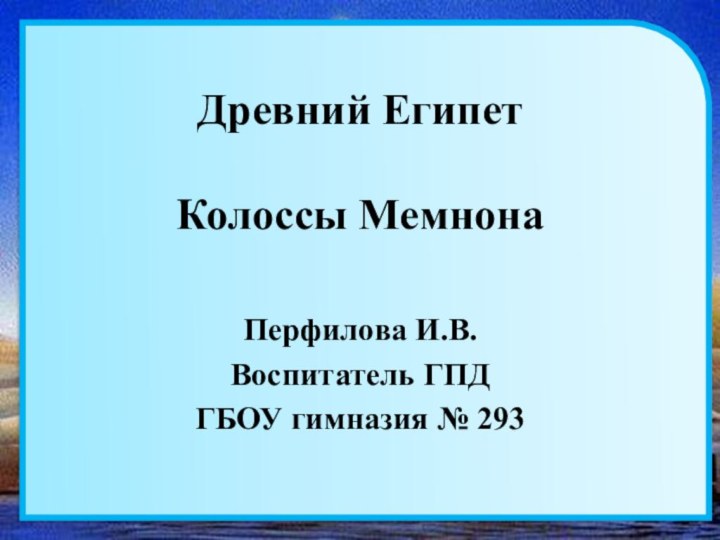 Древний Египет  Колоссы МемнонаПерфилова И.В.Воспитатель ГПДГБОУ гимназия № 293