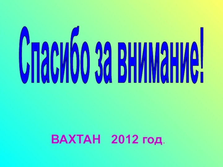 Спасибо за внимание!ВАХТАН  2012 год.