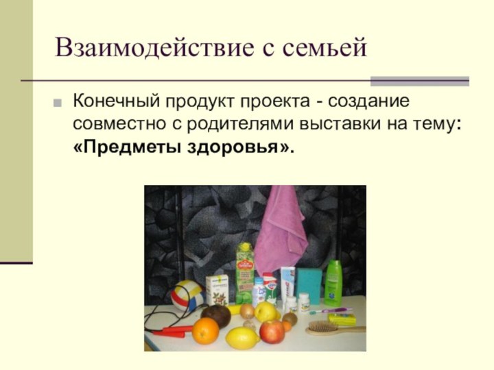 Взаимодействие с семьейКонечный продукт проекта - создание совместно с родителями выставки на тему:«Предметы здоровья».