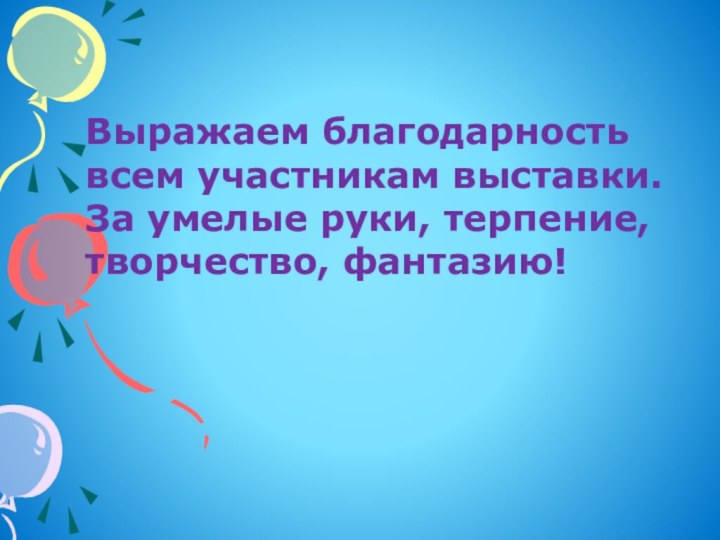 Выражаем благодарность всем участникам выставки.За умелые руки, терпение, творчество, фантазию!