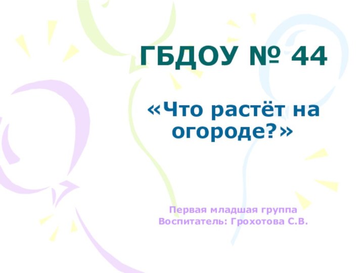 ГБДОУ № 44 «Что растёт на огороде?»Первая младшая группаВоспитатель: Грохотова С.В.