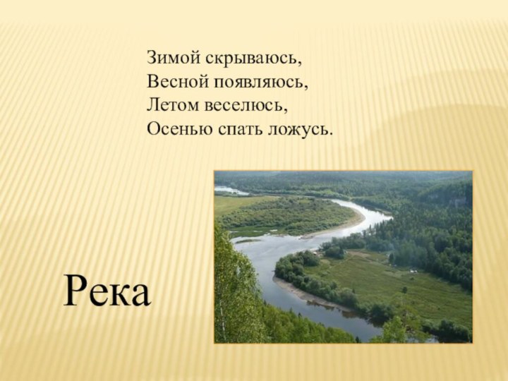 Зимой скрываюсь,  Весной появляюсь,  Летом веселюсь,  Осенью спать ложусь. Река