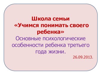 Школа семьи Учимся понимать своего ребенка Тема: Основные психологические особенности ребенка третьего года жизни презентация к уроку по теме
