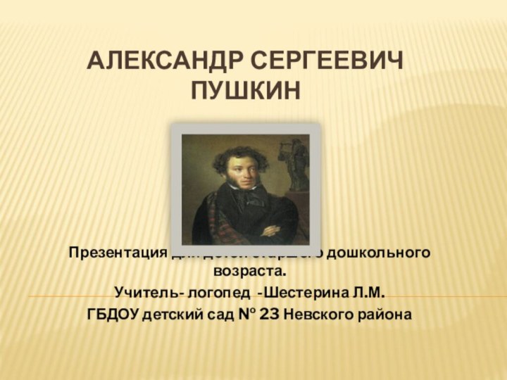 АлекСАНДР Сергеевич  ПушкинПрезентация для детей старшего дошкольного возраста.Учитель- логопед -Шестерина Л.М.ГБДОУ