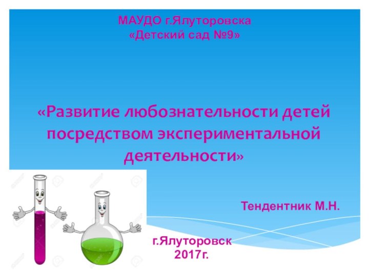 «Развитие любознательности детей посредством экспериментальной деятельности»Тендентник М.Н.г.Ялуторовск2017г.МАУДО г.Ялуторовска«Детский сад №9»