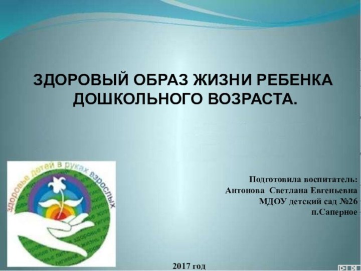 ЗДОРОВЫЙ ОБРАЗ ЖИЗНИ РЕБЕНКА ДОШКОЛЬНОГО ВОЗРАСТА.Подготовила воспитатель:Антонова Светлана ЕвгеньевнаМДОУ детский сад №26п.Саперное2017 год