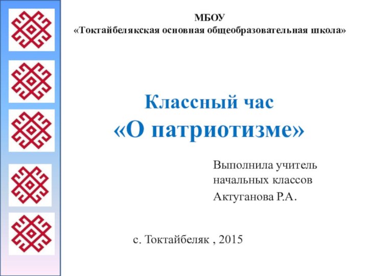 Классный час «О патриотизме»Выполнила учитель начальных классовАктуганова Р.А.МБОУ«Токтайбелякская основная общеобразовательная школа»с. Токтайбеляк , 2015