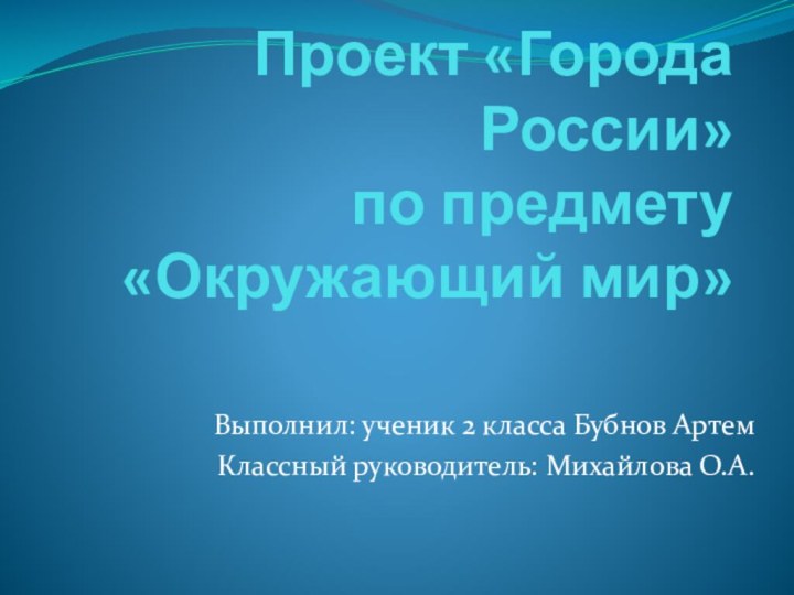 Проект «Города России» по предмету «Окружающий мир»Выполнил: ученик 2 класса Бубнов АртемКлассный руководитель: Михайлова О.А.