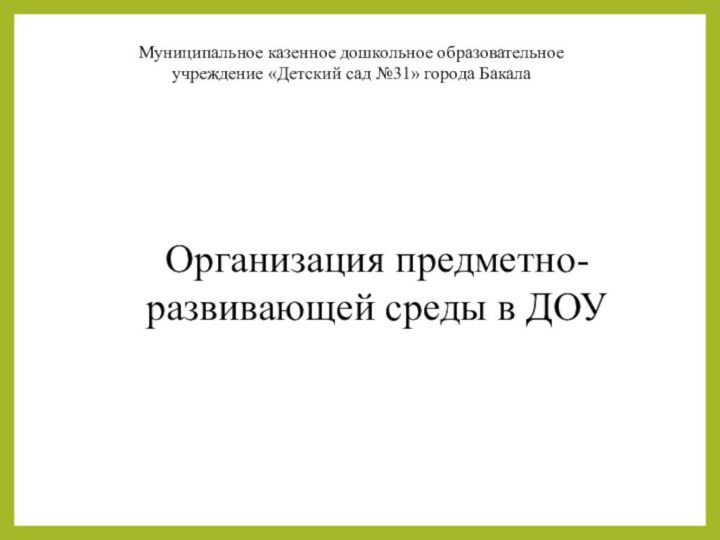 Организация предметно-развивающей среды в ДОУМуниципальное казенное дошкольное образовательное учреждение «Детский сад №31» города Бакала