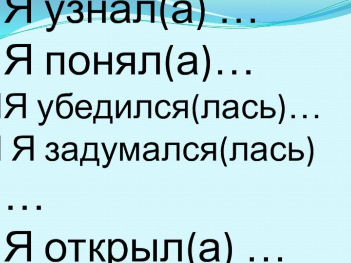 Я узнал(а) …Я понял(а)…Я убедился(лась)… Я задумался(лась) …Я открыл(а) …