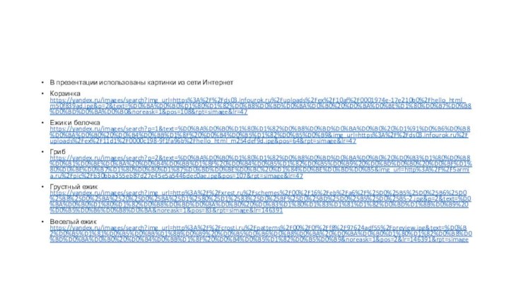 В презентации использованы картинки из сети ИнтернетКорзинка https://yandex.ru/images/search?img_url=https%3A%2F%2Fds03.infourok.ru%2Fuploads%2Fex%2F10af%2F0001974e-17e210b0%2Fhello_html_m50f839ad.jpg&p=2&text=%D0%BA%D0%B0%D1%80%D1%82%D0%B8%D0%BD%D0%BA%D0%B0%20%D0%BA%D0%BE%D1%80%D0%B7%D0%B8%D0%BD%D0%BA%D0%B0&noreask=1&pos=108&rpt=simage&lr=47Ежик и белочка https://yandex.ru/images/search?p=1&text=%D0%BA%D0%B0%D1%80%D1%82%D0%B8%D0%BD%D0%BA%D0%B0%20%D1%91%D0%B6%D0%B8%D0%BA%D0%B0%20%D0%B4%D0%BB%D1%8F%20%D0%B4%D0%B5%D1%82%D0%B5%D0%B9&img_url=https%3A%2F%2Fds03.infourok.ru%2Fuploads%2Fex%2F11d1%2F0000c198-9f1fa96b%2Fhello_html_m254def9d.jpg&pos=64&rpt=simage&lr=47Гриб https://yandex.ru/images/search?p=2&text=%D0%BA%D0%B0%D1%80%D1%82%D0%B8%D0%BD%D0%BA%D0%B0%20%D0%B3%D1%80%D0%B8%D0%B1%D0%BE%D0%BA%20%D0%B4%D0%BB%D1%8F%20%D0%B4%D0%B5%D1%82%D0%B5%D0%B9%20%D0%BD%D0%B0%20%D0%BF%D1%80%D0%BE%D0%B7%D1%80%D0%B0%D1%87%D0%BD%D0%BE%D0%BC%20%D1%84%D0%BE%D0%BD%D0%B5&img_url=http%3A%2F%2F5armia.ru%2Fpic%2Fb30bba355eb87d27e45e5a5446dec0ae.jpg&pos=107&rpt=simage&lr=47Грустный ежик https://yandex.ru/images/search?img_url=http%3A%2F%2Fxrest.ru%2Fschemes%2F00%2F16%2Feb%2Fa6%2F%25D0%25B5%25D0%25B6%25D0%25B8%25D0%25BA%2520%25D0%25BA%25D1%2580%25D1%2583%25D0%25BF%25D0%25BD%25D0%25B5%25D0%25B5-2.jpg&p=2&text=%D0%BA%D0%B0%D1%80%D1%82%D0%B8%D0%BD%D0%BA%D0%B0%20%D0%B3%D1%80%D1%83%D1%81%D1%82%D0%BD%D1%8B%D0%B9%20%D0%B5%D0%B6%D0%B8%D0%BA&noreask=1&pos=83&rpt=simage&lr=146391Веселый ежик https://yandex.ru/images/search?img_url=http%3A%2F%2Fcrosti.ru%2Fpatterns%2F00%2F0f%2Ff8%2F97624adf55%2Fpreview.jpg&text=%D0%B2%D0%B5%D1%81%D0%B5%D0%BB%D1%8B%D0%B9%20%D0%B5%D0%B6%D0%B8%D0%BA%20%D0%BA%D0%B0%D1%80%D1%82%D0%B8%D0%BD%D0%BA%D0%B0%20%D0%B4%D0%BB%D1%8F%20%D0%B4%D0%B5%D1%82%D0%B5%D0%B9&noreask=1&pos=2&lr=146391&rpt=simage