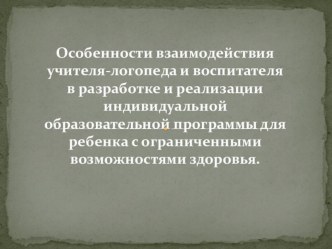 Особенности взаимодействия учителя-логопеда и воспитателя в разработке и реализации ИОП для детей с ОВЗ консультация по логопедии