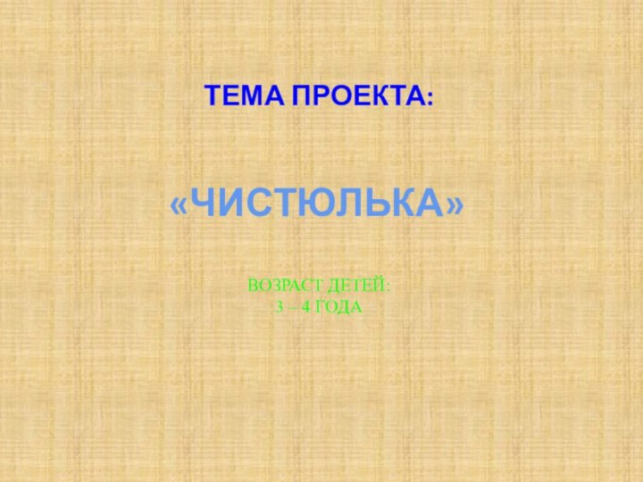 ТЕМА ПРОЕКТА:«ЧИСТЮЛЬКА»ВОЗРАСТ ДЕТЕЙ:3 – 4 ГОДА