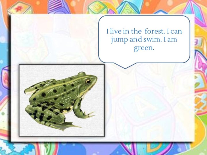 I live in the forest. I can jump and swim. I am green.