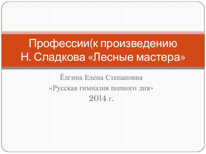 Ёлгина Елена Степановна«Русская гимназия полного дня»2014 г.Профессии(к произведению  Н. Сладкова «Лесные мастера»